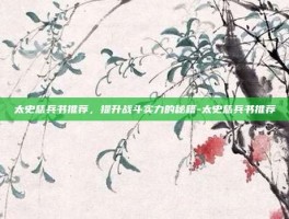 太史慈兵书推荐，提升战斗实力的秘籍-太史慈兵书推荐