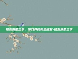 撸友派第三季，游戏界的新星崛起-撸友派第三季