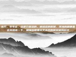 龙刀，爷爷说，这把刀是活的。他说话的时候，浑浊的眼睛里会突然亮一下，就像灶膛里将灭未灭的炭火被风吹过