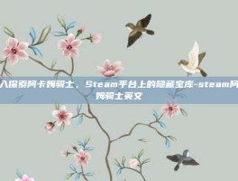深入探索阿卡姆骑士，Steam平台上的隐藏宝库-steam阿卡姆骑士英文