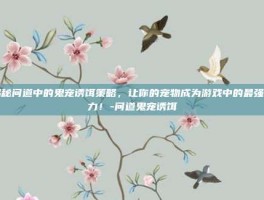 揭秘问道中的鬼宠诱饵策略，让你的宠物成为游戏中的最强助力！-问道鬼宠诱饵