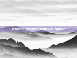 大楚警卫，揭秘游戏中的神秘守卫-大楚警卫
