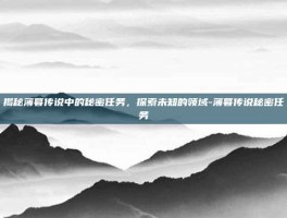 揭秘薄暮传说中的秘密任务，探索未知的领域-薄暮传说秘密任务