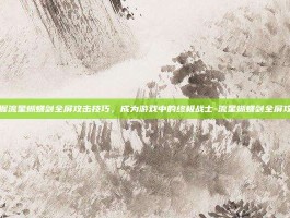 掌握流星蝴蝶剑全屏攻击技巧，成为游戏中的终极战士-流星蝴蝶剑全屏攻击