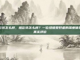 植彩坊怎么样，植彩坊怎么样？一位绿植爱好者的深度体验与真实评价