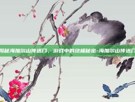揭秘海加尔山传送门，游戏中的终极秘密-海加尔山传送门