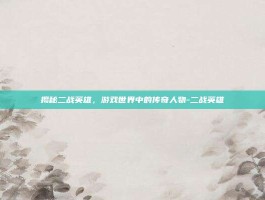 揭秘二战英雄，游戏世界中的传奇人物-二战英雄