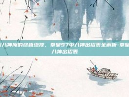 掌握八神庵的终极绝技，拳皇97中八神出招表全解析-拳皇97八神出招表