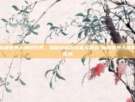 魔兽世界天神的任务，揭秘隐藏的宝藏与挑战-魔兽世界天神的任务