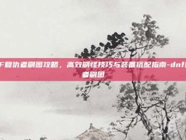 DNF复仇者刷图攻略，高效刷怪技巧与装备搭配指南-dnf复仇者刷图