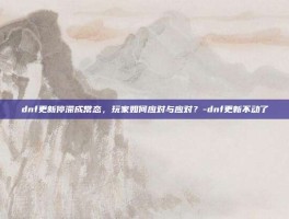 dnf更新停滞成常态，玩家如何应对与应对？-dnf更新不动了