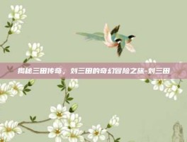 揭秘三田传奇，刘三田的奇幻冒险之旅-刘三田