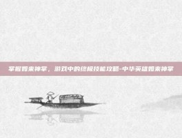 掌握如来神掌，游戏中的终极技能攻略-中华英雄如来神掌