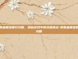 邪恶血腥虫回归攻略，揭秘游戏中的终极挑战-邪恶血腥虫回归攻略