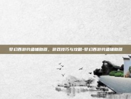 梦幻西游钓鱼辅助器，游戏技巧与攻略-梦幻西游钓鱼辅助器