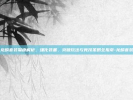 龙鳞套装深度解析，强化装备、突破玩法与竞技策略全指南-龙鳞套装