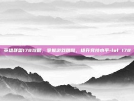 英雄联盟178攻略，掌握游戏精髓，提升竞技水平-lol 178