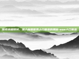 探索未知领域，深入魔兽世界人口普查的奥秘-wow人口普查