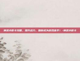 神武小昕卡攻略，提升战力，助你成为游戏高手！-神武小昕卡