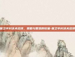 保卫羊村沃夫沼泽，策略与智慧的较量-保卫羊村沃夫沼泽