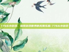 7766小游戏，探索游戏世界的无限乐趣-7766小游戏
