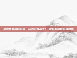 掌握暴君刷新时间，成为游戏高手！-暴君的刷新时间间隔