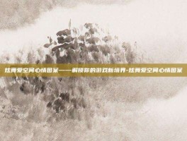 炫舞爱空间心情图案——解锁你的游戏新境界-炫舞爱空间心情图案
