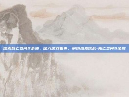 探索死亡空间2余波，深入游戏世界，解锁终极挑战-死亡空间2余波