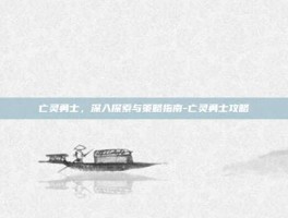 亡灵勇士，深入探索与策略指南-亡灵勇士攻略