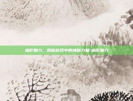 幽影魅力，揭秘游戏中的神秘力量-幽影魅力