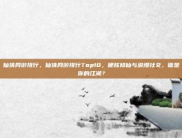 仙侠网游排行，仙侠网游排行Top10，硬核修仙与浪漫社交，谁是你的江湖？