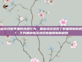 揭秘游戏世界里的违规行为，哪些情况违反了数量限制的规则？-下列哪种情况违反数量限制的规则