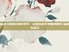 掌握仙剑三的窗口操作技巧，让你在战斗中如鱼得水-仙剑三怎么窗口