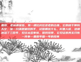 鹿投，老林最深处，有一棵比村庄还老的古槐。它的枝干伸向天空，像一只满是皱纹的手，试图抓住什么。村里人说，这棵树活了三百年，见过太多事情。但我觉得，它见证的其实只有一件事—鹿群年复一年的投奔