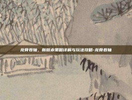 龙骨卷轴，新版本策略详解与玩法攻略-龙骨卷轴