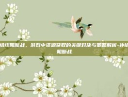 补给线阻断战，游戏中资源获取的关键对决与策略解析-补给线阻断战