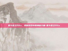 星斗盘之约5x，揭秘游戏中的神秘力量-星斗盘之约5x