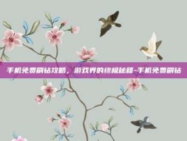 手机免费刷钻攻略，游戏界的终极秘籍-手机免费刷钻
