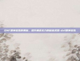 DNF精神宝珠的奥秘，提升角色实力的秘密武器-dnf精神宝珠
