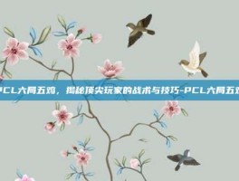 PCL六局五鸡，揭秘顶尖玩家的战术与技巧-PCL六局五鸡