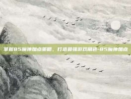掌握85魔神加点策略，打造最强游戏角色-85魔神加点