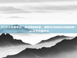 YC8卡充值中心，游戏界的新星，如何成为你的游戏加速器？-yc8卡充值中心
