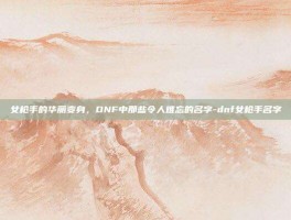 女枪手的华丽变身，DNF中那些令人难忘的名字-dnf女枪手名字