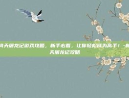 新倚天屠龙记游戏攻略，新手必看，让你轻松成为高手！-新倚天屠龙记攻略