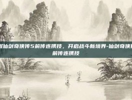 掌握仙剑奇侠传5前传连携技，开启战斗新境界-仙剑奇侠传5前传连携技