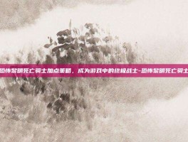 掌握恐怖黎明死亡骑士加点策略，成为游戏中的终极战士-恐怖黎明死亡骑士加点