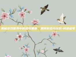 揭秘游戏世界中的盗号黑幕，如何防范与应对-问道盗号