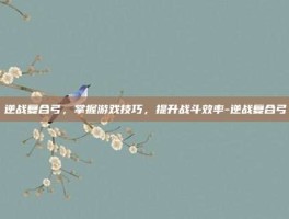 逆战复合弓，掌握游戏技巧，提升战斗效率-逆战复合弓