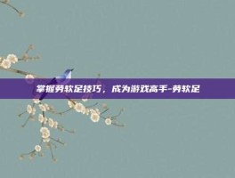 掌握劳软足技巧，成为游戏高手-劳软足