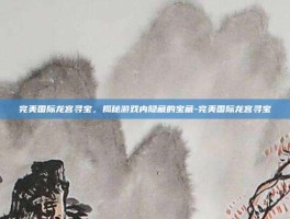 完美国际龙宫寻宝，揭秘游戏内隐藏的宝藏-完美国际龙宫寻宝